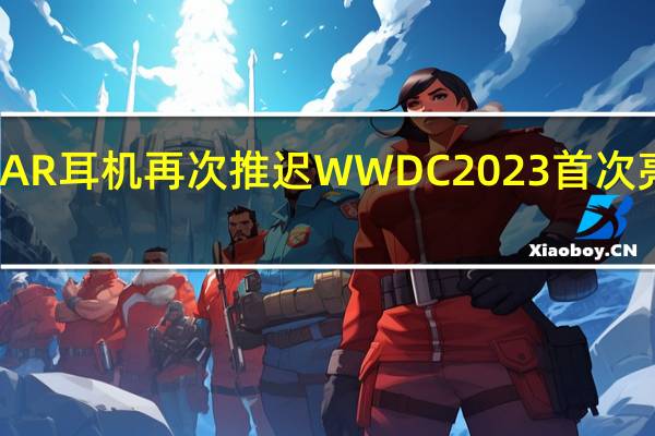 苹果AR耳机再次推迟 WWDC 2023首次亮相不确定