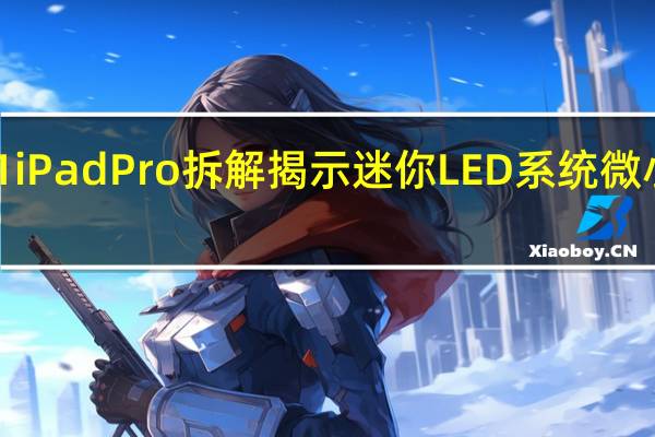 苹果M1iPadPro拆解揭示迷你LED系统微小的组件变化