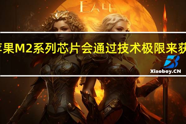 苹果M2系列芯片会通过技术极限来获得领先