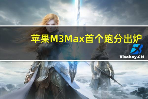 苹果M3 Max首个跑分出炉：比M2 Max提升45%！