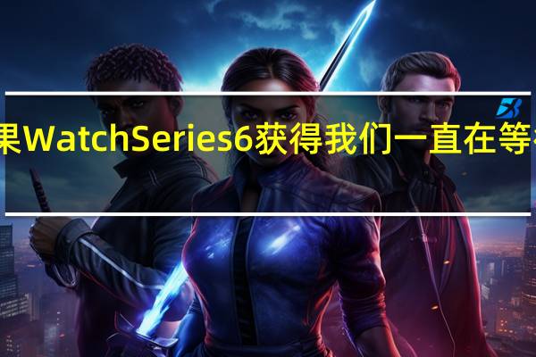 苹果Watch Series 6获得我们一直在等待的功能