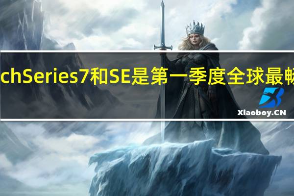 苹果WatchSeries7和SE是第一季度全球最畅销的智能手表