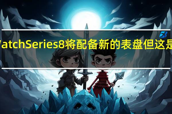 苹果 Watch Series 8将配备新的表盘但这是完全合理的