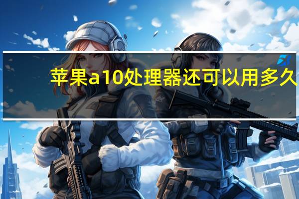 苹果a10处理器还可以用多久（苹果a10处理器）