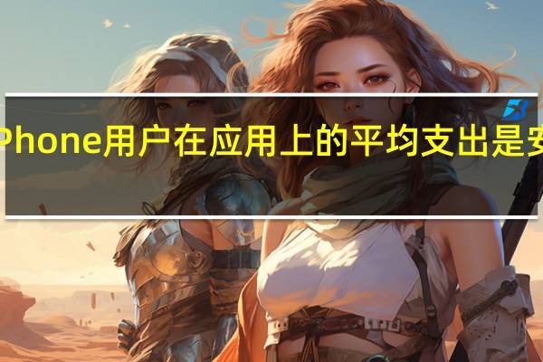 苹果iPhone用户在应用上的平均支出是安卓用户的7.4倍