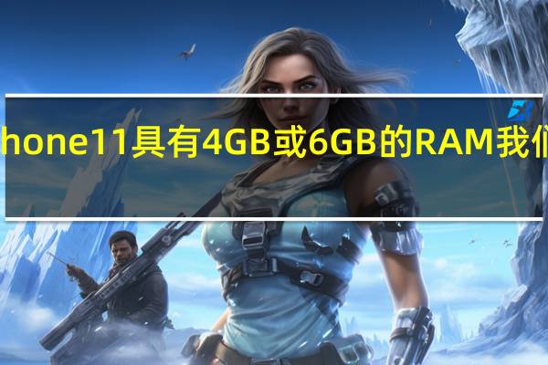 苹果iPhone11具有4GB或6GB的RAM 我们还剩下什么