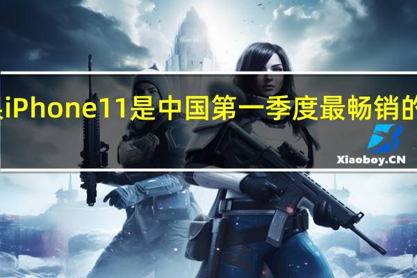苹果iPhone 11是中国第一季度最畅销的智能手机