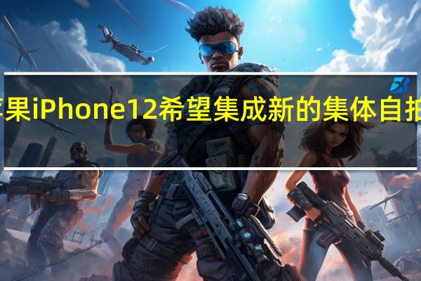 苹果iPhone12希望集成新的集体自拍照功能