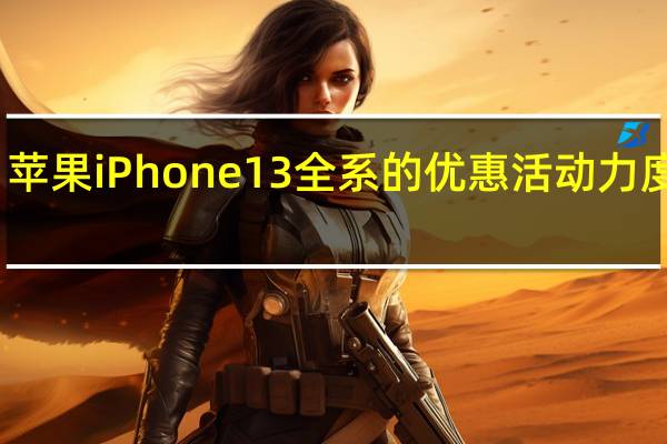 苹果iPhone13全系的优惠活动力度最大