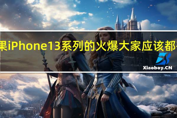 苹果iPhone13系列的火爆大家应该都有所耳闻