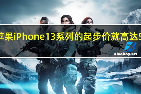 苹果iPhone 13系列的起步价就高达5999元