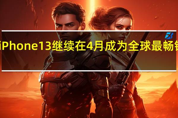 苹果iPhone 13继续在4 月成为全球最畅销智能手机