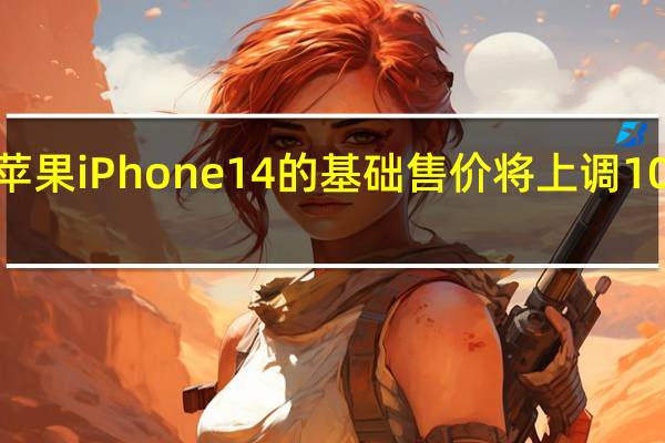苹果iPhone 14的基础售价将上调100美元