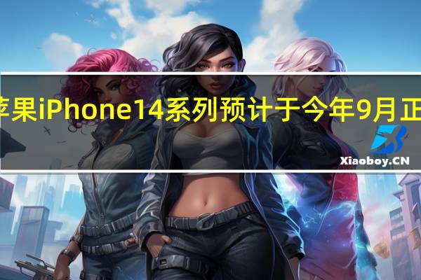 苹果iPhone14系列预计于今年9月正式登场