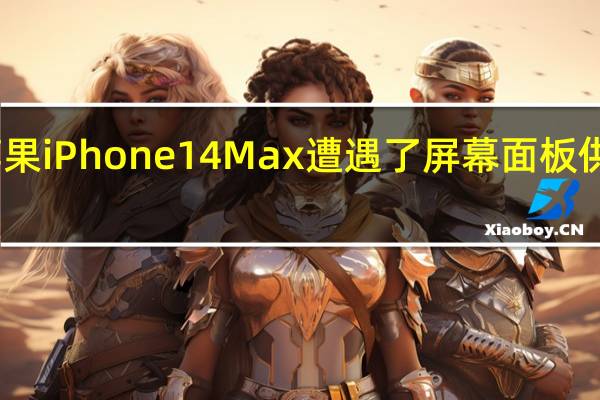 苹果iPhone14Max遭遇了屏幕面板供货问题