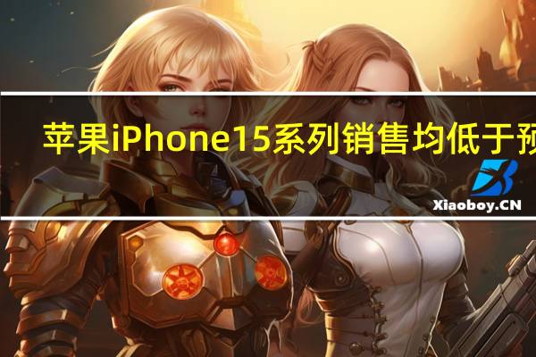 苹果iPhone15系列销售均低于预期