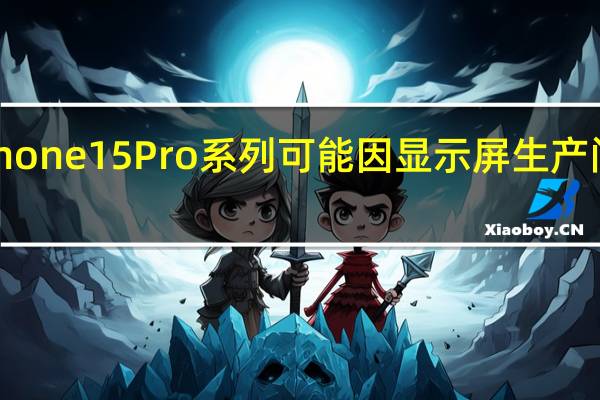 苹果iPhone 15 Pro系列可能因显示屏生产问题面临短缺