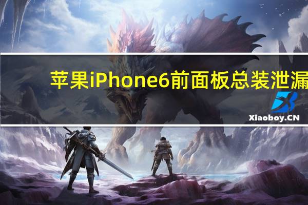 苹果iPhone 6前面板总装泄漏
