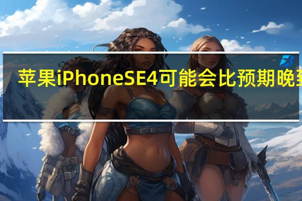 苹果iPhone SE 4可能会比预期晚到货
