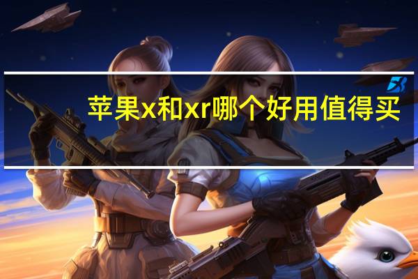 苹果x和xr哪个好用值得买（苹果x和xr哪个好）