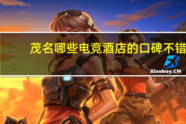 茂名哪些电竞酒店的口碑不错