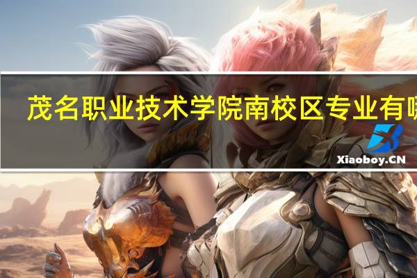 茂名职业技术学院南校区专业有哪些