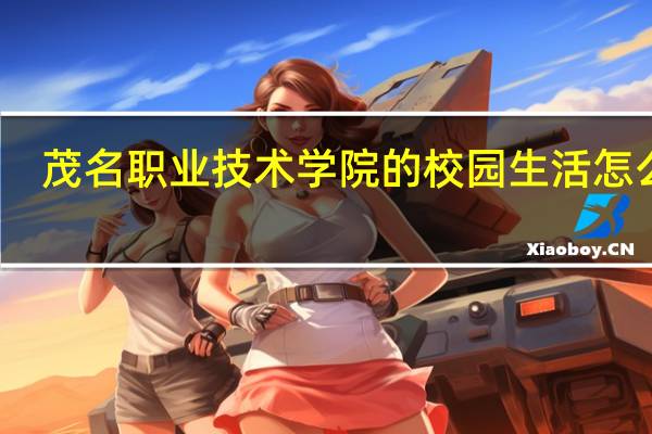 茂名职业技术学院的校园生活怎么样