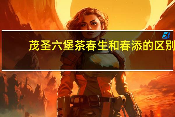 茂圣六堡茶春生和春添的区别