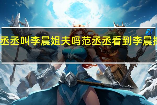 范丞丞叫李晨姐夫吗 范丞丞看到李晨摔倒反应