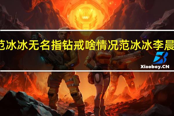 范冰冰无名指钻戒啥情况范冰冰李晨结婚了