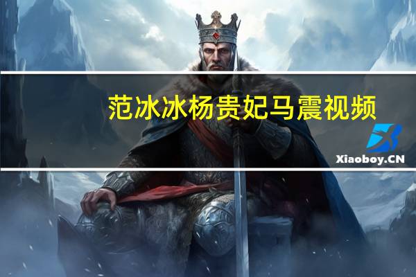 范冰冰杨贵妃马震视频（范冰冰马震完整视频）