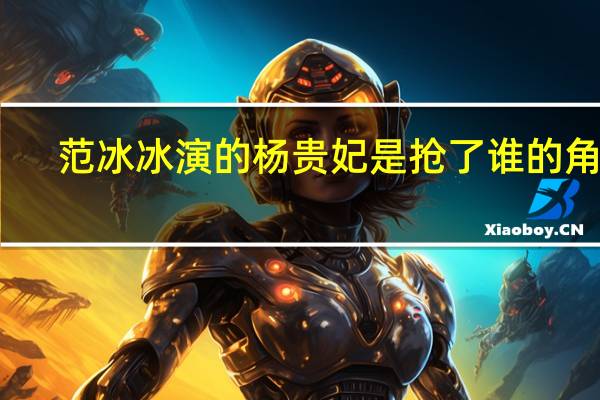 范冰冰演的杨贵妃是抢了谁的角色(范冰冰演的杨贵妃)