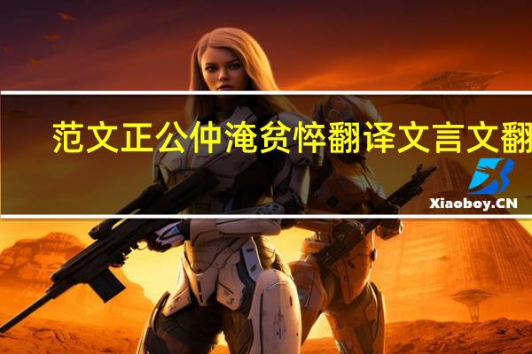 范文正公仲淹贫悴翻译文言文翻译（范文正公仲淹悴翻译）