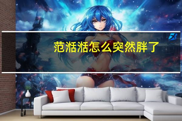 范湉湉怎么突然胖了（范湉湉为什么被雪藏）