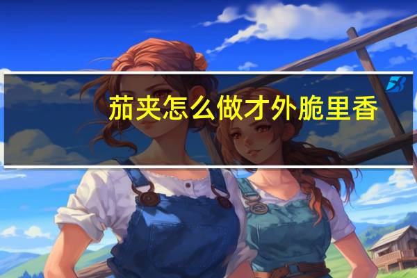 茄夹怎么做才外脆里香