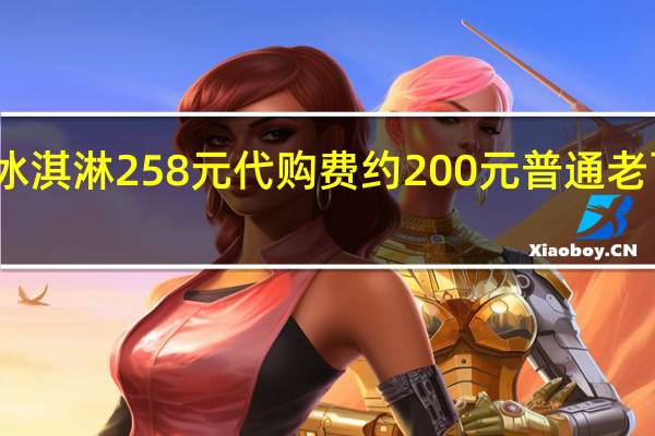 茅台冰淇淋258元代购费约200元 普通老百姓吃不起