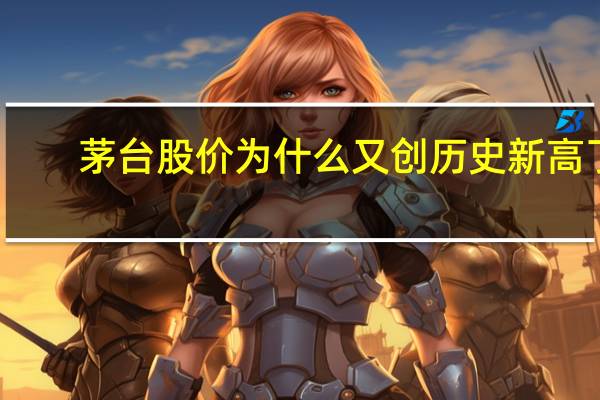 茅台股价为什么又创历史新高了（茅台股价为什么那么高）