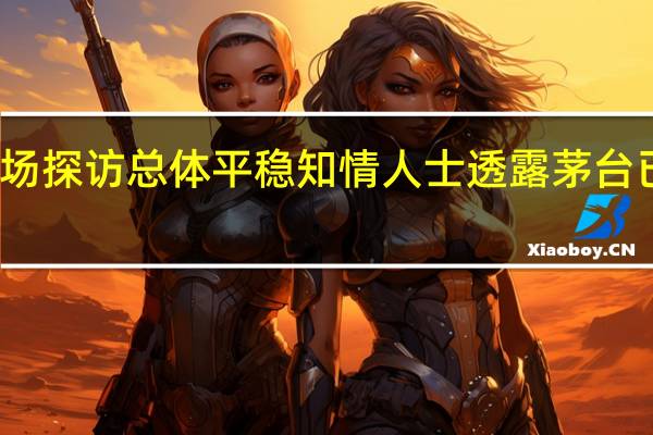 茅台调价后市场探访总体平稳知情人士透露茅台已开展全国稳价措施