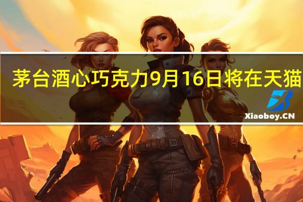 茅台酒心巧克力9月16日将在天猫开卖