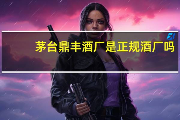 茅台鼎丰酒厂是正规酒厂吗
