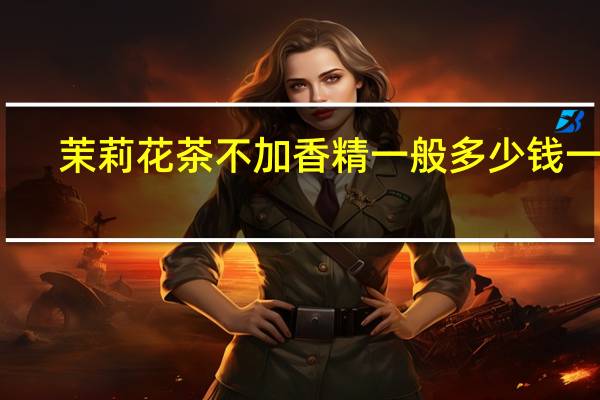 茉莉花茶不加香精一般多少钱一斤