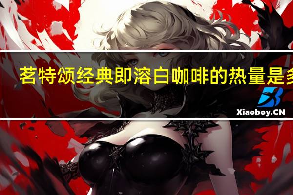 茗特颂 经典即溶白咖啡的热量是多少