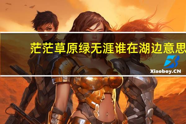 茫茫草原绿无涯谁在湖边意思