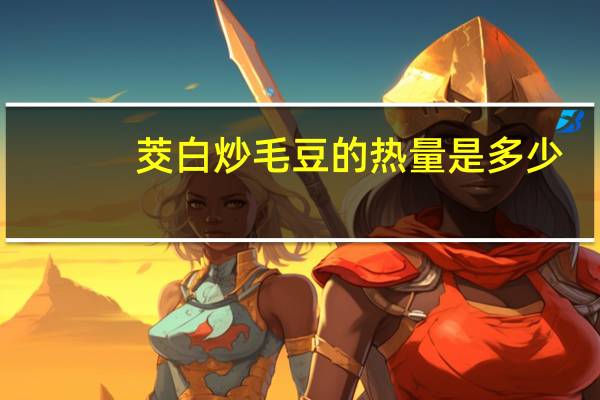 茭白炒毛豆的热量是多少