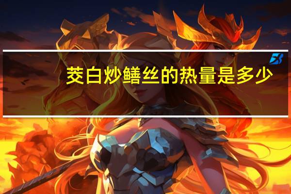 茭白炒鳝丝的热量是多少