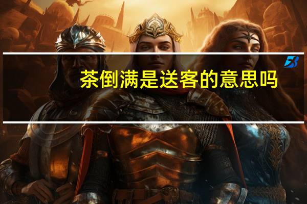 茶倒满是送客的意思吗?