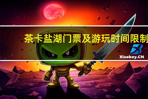 茶卡盐湖门票及游玩时间限制
