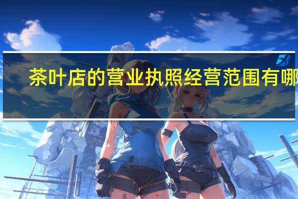 茶叶店的营业执照经营范围有哪些