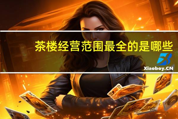 茶楼经营范围最全的是哪些