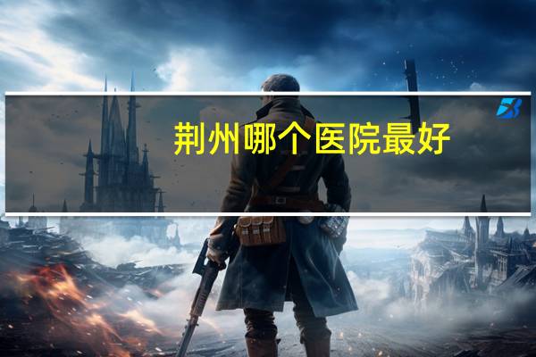 荆州哪个医院最好？四机医院与荆州五医哪个好
